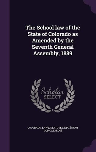 The School Law of the State of Colorado As Amended by the Seventh General Assembly 1889