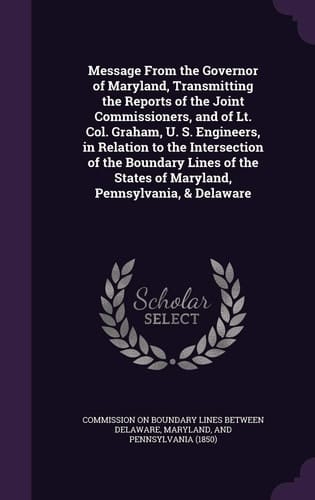 Message from the Governor of Maryland, Transmitting the Reports of the Joint Commissioners, and of Lt. Col. Graham, U. S. Engineers, in Relation to the Intersection of the Boundary Lines of the States of Maryland, Pennsylvania, & Delaware