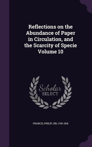 Reflections on the Abundance of Paper in Circulation, and the Scarcity of Specie Volume 10