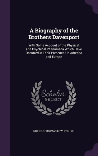 A Biography of the Brothers Davenport With Some Account of the Physical and Psychical Phenomena Which Have Occurred in Their Presence: in America and Europe