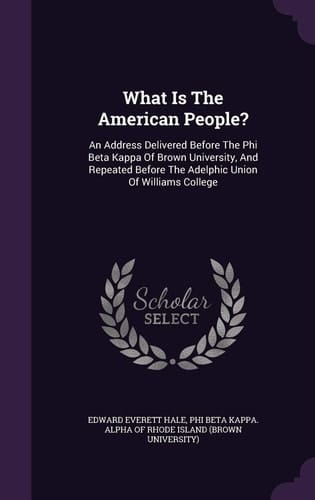 What Is the American People? An Address Delivered Before the Phi Beta Kappa of Brown University, and Repeated Before the Adelphic Union of Williams College