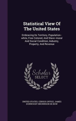 Statistical View of the United States Embracing Its Territory, Population--White, Free Colored, and Slave--Moral and Social Condition, Industry, Property, and Revenue