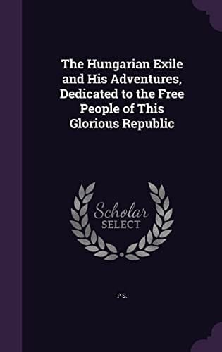 The Hungarian Exile and His Adventures, Dedicated to the Free People of This Glorious Republic