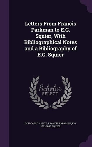 Letters From Francis Parkman to E.G. Squier, With Bibliographical Notes and a Bibliography of E.G. Squier