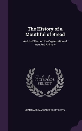 The History of a Mouthful of Bread And Its Effect on the Organization of Men And Animals