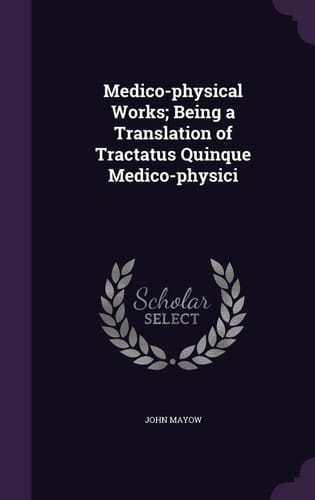 Medico-Physical Works; Being a Translation of Tractatus Quinque Medico-Physici