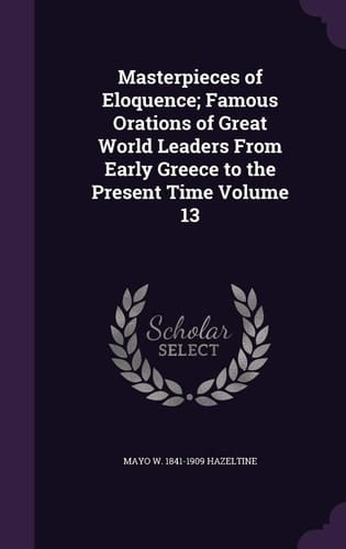 Masterpieces of Eloquence; Famous Orations of Great World Leaders from Early Greece to the Present Time Volume 13