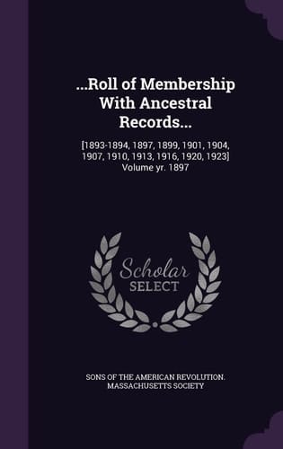 ...Roll of Membership With Ancestral Records... [1893-1894, 1897, 1899, 1901, 1904, 1907, 1910, 1913, 1916, 1920, 1923] Volume Yr. 1897