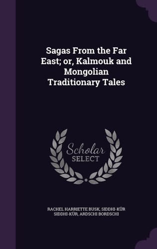 Sagas From the Far East; Or, Kalmouk and Mongolian Traditionary Tales