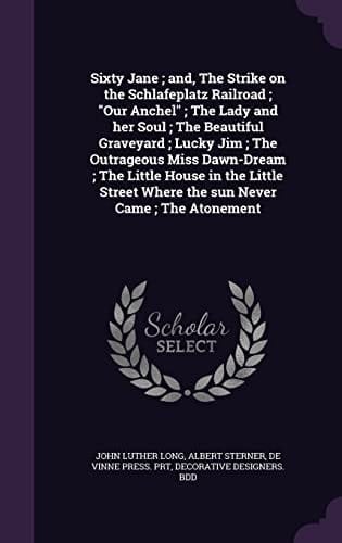 Sixty Jane; And, The Strike on the Schlafeplatz Railroad; Our Anchel; The Lady and Her Soul; The Beautiful Graveyard; Lucky Jim; The Outrageous Miss Dawn-Dream; The Little House in the Little Street Where the Sun Never Came; The Atonement