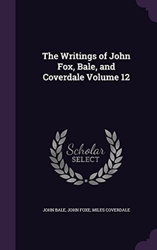 The Writings of John Fox, Bale, and Coverdale Volume 12