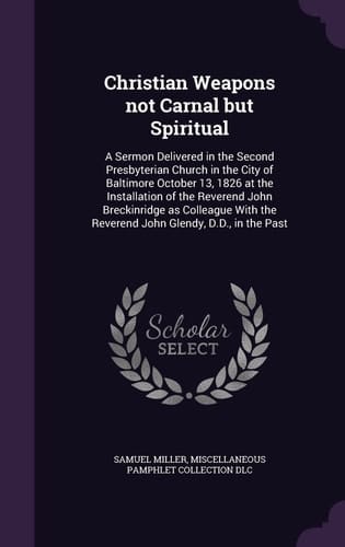 Christian Weapons Not Carnal But Spiritual A Sermon Delivered in the Second Presbyterian Church in the City of Baltimore October 13, 1826 at the Installation of the Reverend John Breckinridge As Colleague with the Reverend John Glendy, D. D. , in the Past