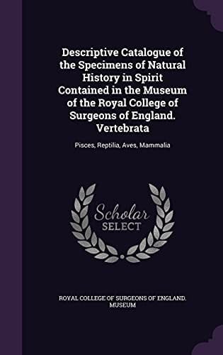 Descriptive Catalogue of the Specimens of Natural History in Spirit Contained in the Museum of the Royal College of Surgeons of England. Vertebrata Pisces, Reptilia, Aves, Mammalia