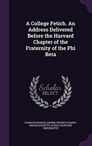 A College Fetich. an Address Delivered Before the Harvard Chapter of the Fraternity of the Phi Beta