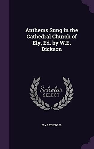 Anthems Sung in the Cathedral Church of Ely, Ed. by W. E. Dickson