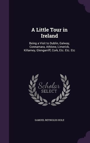 A Little Tour in Ireland Being a Visit to Dublin, Galway, Connamara, Athlone, Limerick, Killarney, Glengarriff, Cork, Etc. Etc. Etc