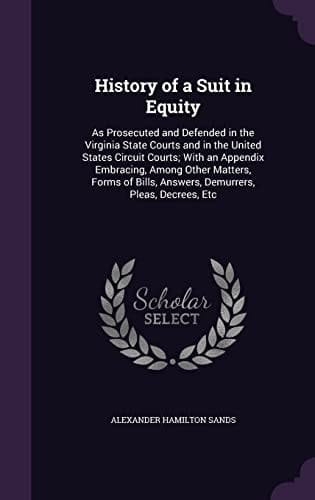 History of a Suit in Equity As Prosecuted and Defended in the Virginia State Courts and in the United States Circuit Courts; With an Appendix Embracing, Among Other Matters, Forms of Bills, Answers, Demurrers, Pleas, Decrees, Etc