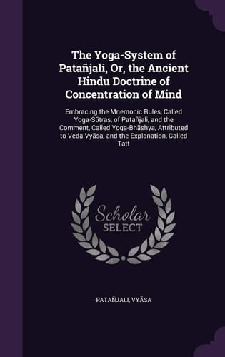 The Yoga-System of Patañjali, Or, the Ancient Hindu Doctrine of Concentration of Mind Embracing the Mnemonic Rules, Called Yoga-Sūtras, of Patañjali, and the Comment, Called Yoga-Bhāshya, Attributed to Veda-Vyāsa, and the Explanation, Called Tatt