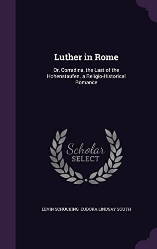 Luther in Rome Or, Corradina, the Last of the Hohenstaufen. a Religio-Historical Romance
