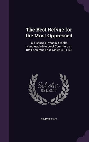The Best Refvge for the Most Oppressed In a Sermon Preached to the Honourable House of Commons at Their Solemne Fast, March 30, 1642
