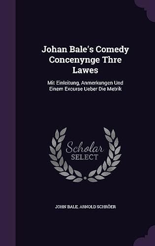 Johan Bale's Comedy Concenynge Thre Lawes Mit Einleitung, Anmerkungen Und Einem Excurse Ueber Die Metrik