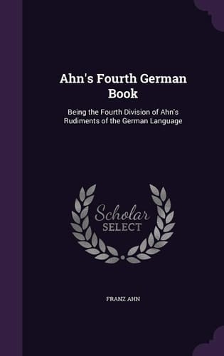 Ahn's Fourth German Book Being the Fourth Division of Ahn's Rudiments of the German Language