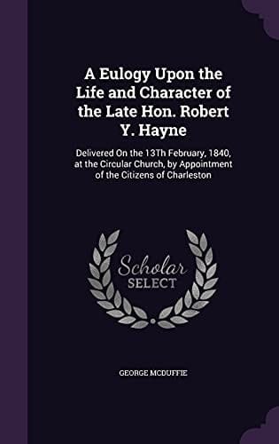 A Eulogy Upon the Life and Character of the Late Hon. Robert Y. Hayne Delivered On the 13Th February, 1840, at the Circular Church, by Appointment of the Citizens of Charleston