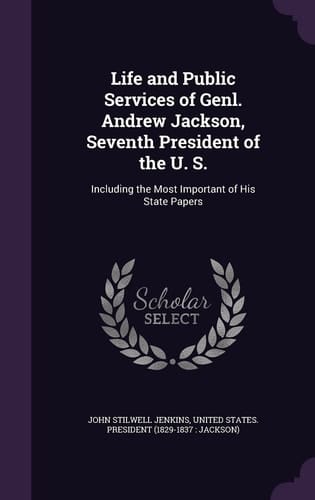 Life and Public Services of Genl. Andrew Jackson, Seventh President of the U. S. Including the Most Important of His State Papers