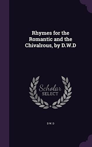 Rhymes for the Romantic and the Chivalrous, by D.W.D