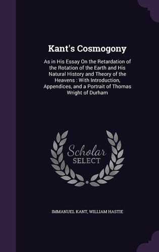 Kant's Cosmogony As in His Essay On the Retardation of the Rotation of the Earth and His Natural History and Theory of the Heavens: With Introduction, Appendices, and a Portrait of Thomas Wright of Durham