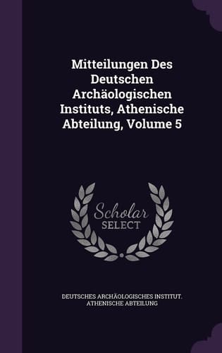 Mitteilungen Des Deutschen Archäologischen Instituts, Athenische Abteilung, Volume 5