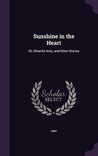 Sunshine in the Heart Or, Cheerful Amy, and Other Stories