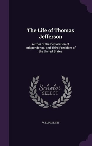 The Life of Thomas Jefferson Author of the Declaration of Independence, and Third President of the United States