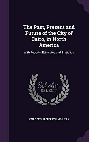 The Past, Present and Future of the City of Cairo, in North America With Reports, Estimates and Statistics
