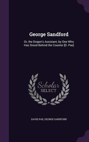 George Sandford Or, the Draper's Assistant, by One Who Has Stood Behind the Counter [D. Pae]