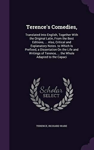 Terence's Comedies, Translated Into English, Together With the Original Latin, From the Best Editions, ... Also, Critical and Explanatory Notes. to Which Is Prefixed, a Dissertation On the Life and Writings of Terence, ... the Whole Adapted to the Capaci
