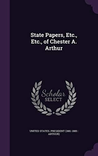State Papers, Etc. , Etc. , of Chester A. Arthur