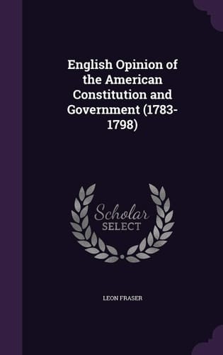 English Opinion of the American Constitution and Government (1783-1798)