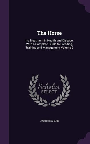 The Horse Its Treatment in Health and Disease, With a Complete Guide to Breeding, Training and Management Volume 9
