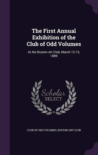 The First Annual Exhibition of the Club of Odd Volumes At the Boston Art Club, March 12-15, 1889