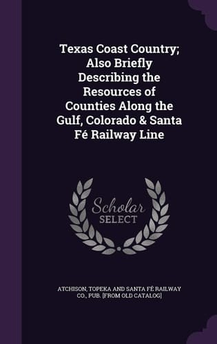 Texas Coast Country; Also Briefly Describing the Resources of Counties Along the Gulf, Colorado & Santa Fé Railway Line