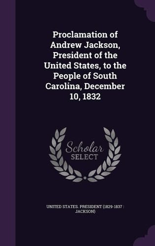 Proclamation of Andrew Jackson, President of the United States, to the People of South Carolina, December 10, 1832