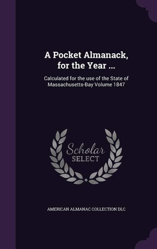 A Pocket Almanack, for the Year ... Calculated for the Use of the State of Massachusetts-Bay Volume 1847