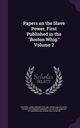 Papers on the Slave Power, First Published in the "Boston Whig." Volume 2