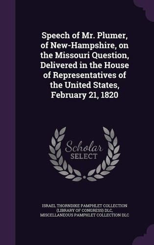Speech of Mr. Plumer, of New-Hampshire, on the Missouri Question, Delivered in the House of Representatives of the United States, February 21, 1820