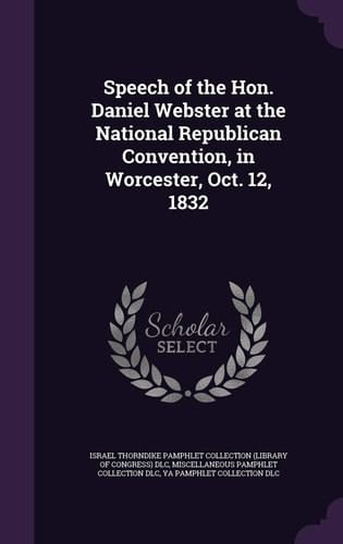 Speech of the Hon. Daniel Webster at the National Republican Convention, in Worcester, Oct. 12, 1832