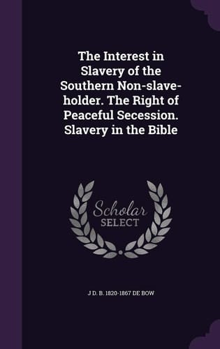 The Interest in Slavery of the Southern Non-Slave-Holder. the Right of Peaceful Secession. Slavery in the Bible
