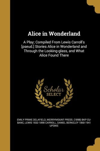 Alice in Wonderland A Play; Compiled from Lewis Carroll's [Pseud. ] Stories Alice in Wonderland and Through the Looking-Glass, and What Alice Found There