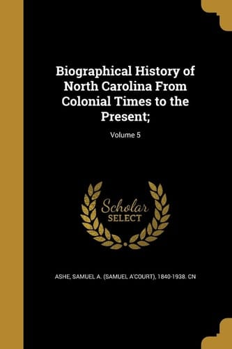 Biographical History of North Carolina From Colonial Times to the Present;; Volume 5