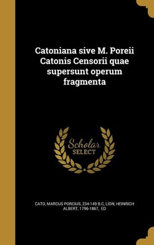 Catoniana Sive M. Poreii Catonis Censorii Quae Supersunt Operum Fragmenta